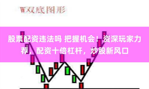 股票配资违法吗 把握机会！资深玩家力荐，配资十倍杠杆，炒股新风口