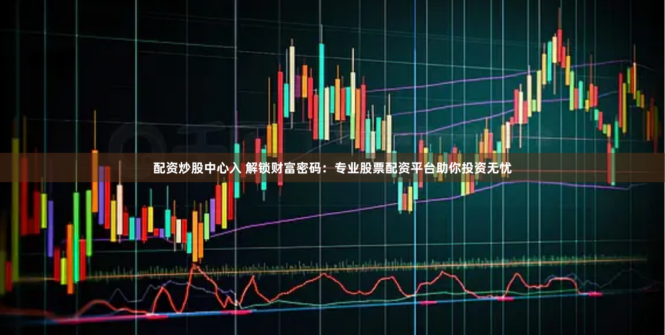 配资炒股中心入 解锁财富密码：专业股票配资平台助你投资无忧