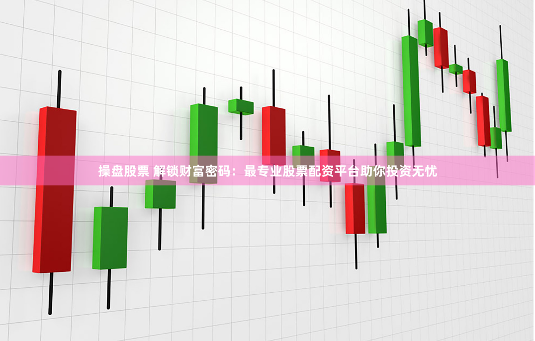操盘股票 解锁财富密码：最专业股票配资平台助你投资无忧