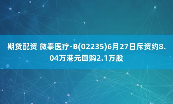期货配资 微泰医疗-B(02235)6月27日斥资约8.04万港元回购2.1万股
