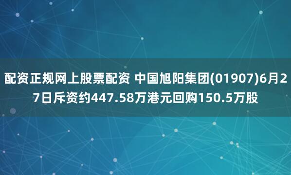 配资正规网上股票配资 中国旭阳集团(01907)6月27日斥资约447.58万港元回购150.5万股