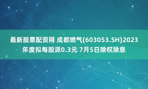 最新股票配资网 成都燃气(603053.SH)2023年度拟每股派0.3元 7月5日除权除息