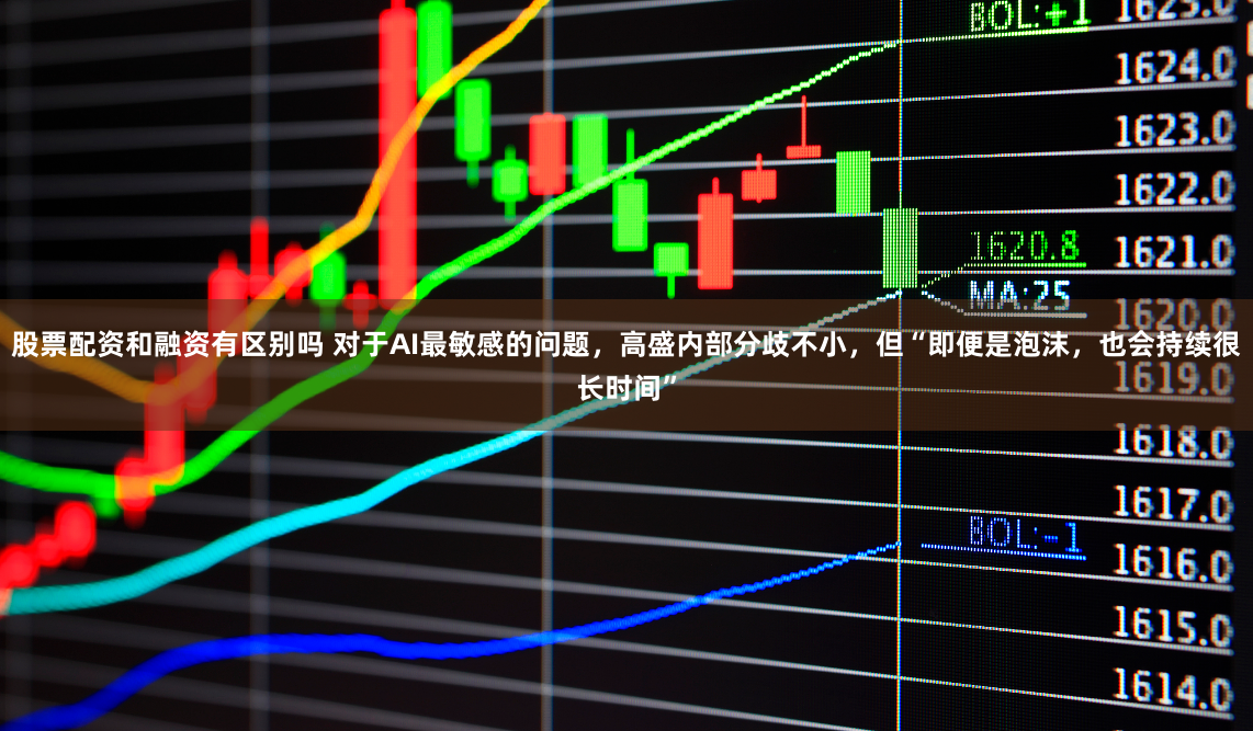 股票配资和融资有区别吗 对于AI最敏感的问题，高盛内部分歧不小，但“即便是泡沫，也会持续很长时间”