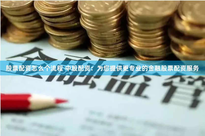 股票配资怎么个流程 中股配资：为您提供更专业的金融股票配资服务